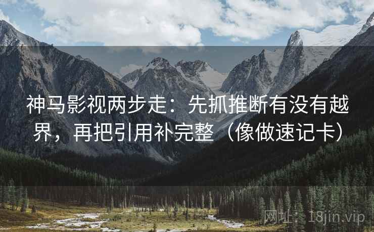 神马影视两步走：先抓推断有没有越界，再把引用补完整（像做速记卡）  第2张