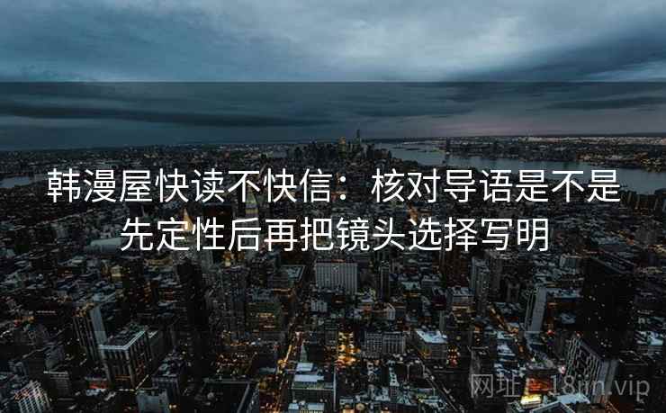 韩漫屋快读不快信：核对导语是不是先定性后再把镜头选择写明