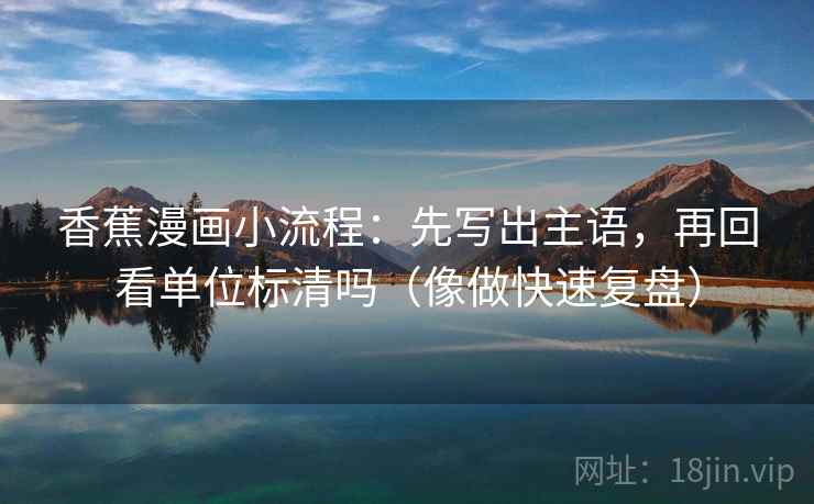 香蕉漫画小流程：先写出主语，再回看单位标清吗（像做快速复盘）  第2张