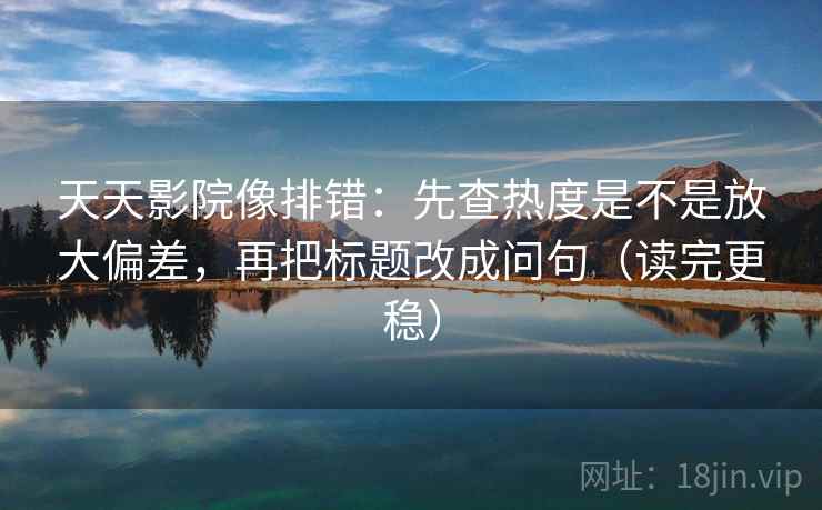 天天影院像排错：先查热度是不是放大偏差，再把标题改成问句（读完更稳）  第2张