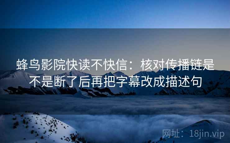 蜂鸟影院快读不快信：核对传播链是不是断了后再把字幕改成描述句  第2张