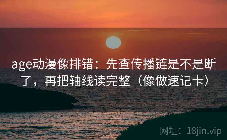 age动漫像排错：先查传播链是不是断了，再把轴线读完整（像做速记卡）  第2张