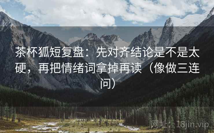 茶杯狐短复盘：先对齐结论是不是太硬，再把情绪词拿掉再读（像做三连问）  第2张