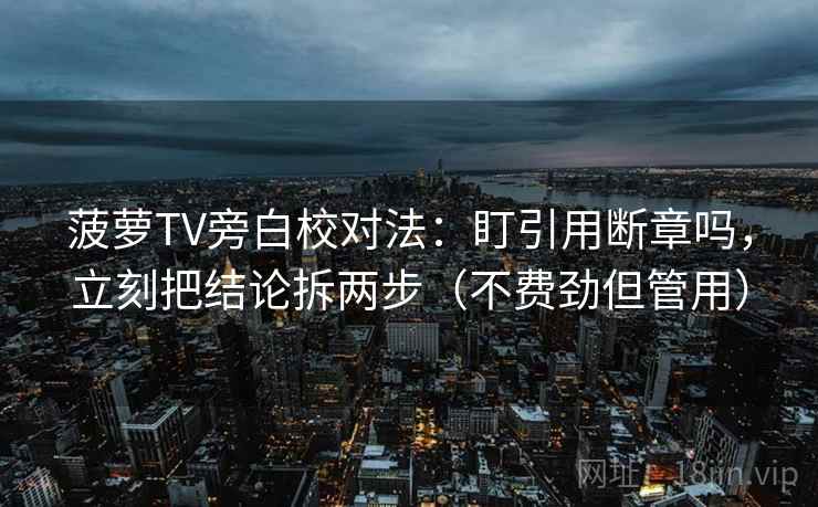 菠萝TV旁白校对法：盯引用断章吗，立刻把结论拆两步（不费劲但管用）