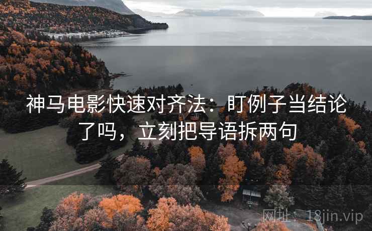 神马电影快速对齐法：盯例子当结论了吗，立刻把导语拆两句