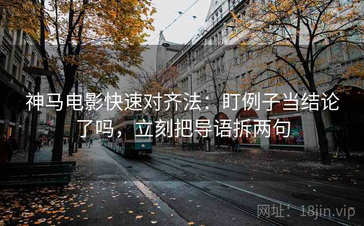 神马电影快速对齐法：盯例子当结论了吗，立刻把导语拆两句  第2张