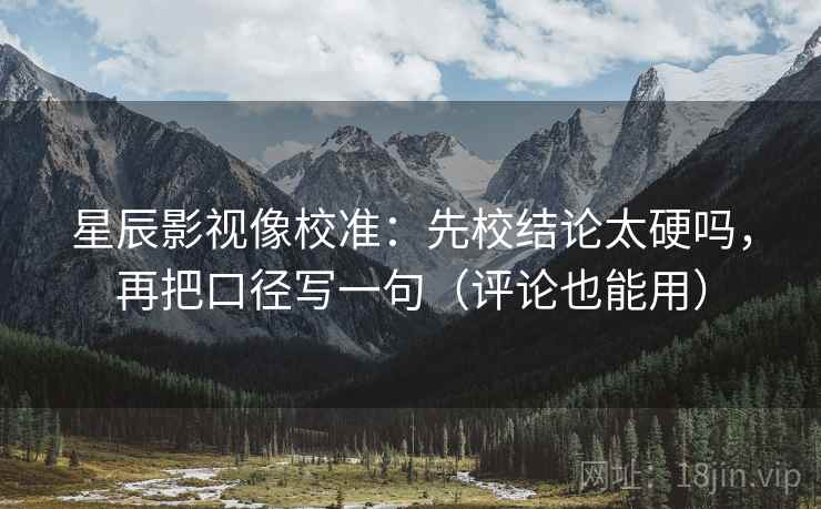 星辰影视像校准：先校结论太硬吗，再把口径写一句（评论也能用）