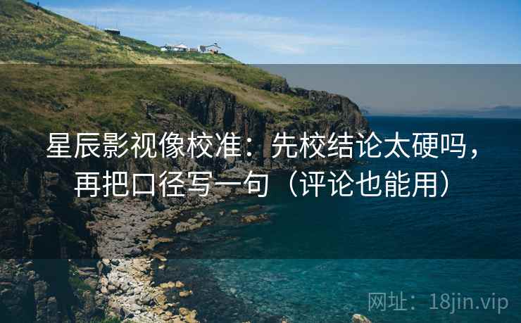 星辰影视像校准：先校结论太硬吗，再把口径写一句（评论也能用）  第2张