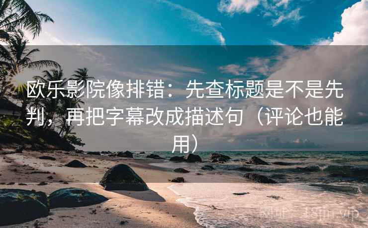欧乐影院像排错：先查标题是不是先判，再把字幕改成描述句（评论也能用）