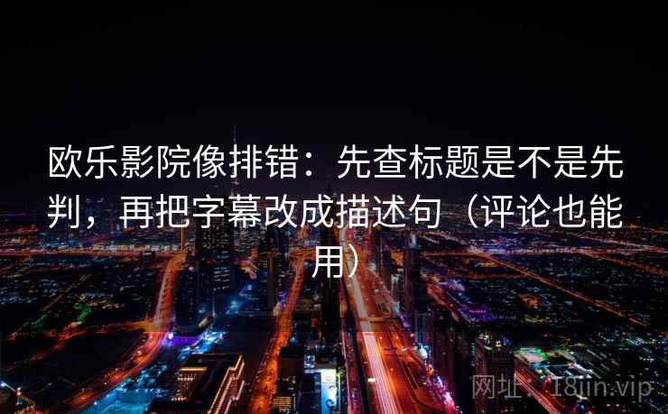 欧乐影院像排错：先查标题是不是先判，再把字幕改成描述句（评论也能用）  第2张