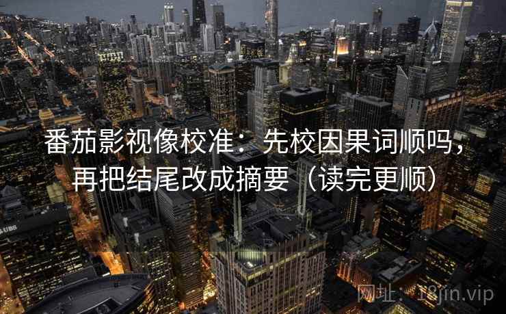 番茄影视像校准：先校因果词顺吗，再把结尾改成摘要（读完更顺）