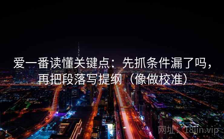 爱一番读懂关键点：先抓条件漏了吗，再把段落写提纲（像做校准）
