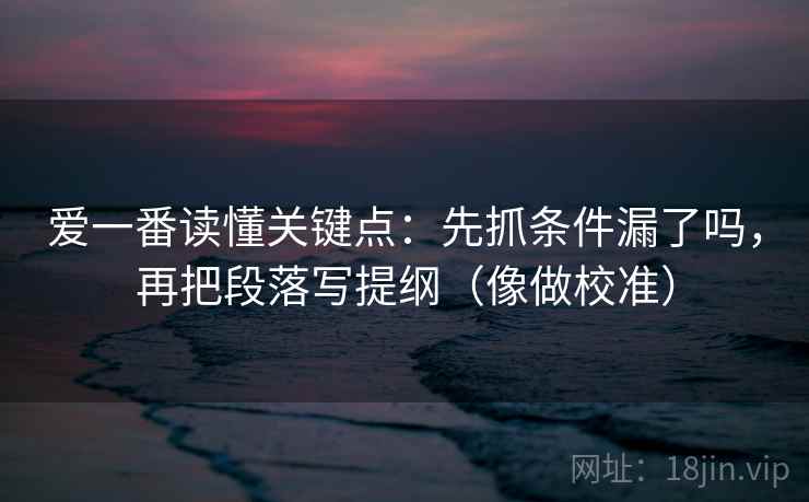 爱一番读懂关键点：先抓条件漏了吗，再把段落写提纲（像做校准）  第2张