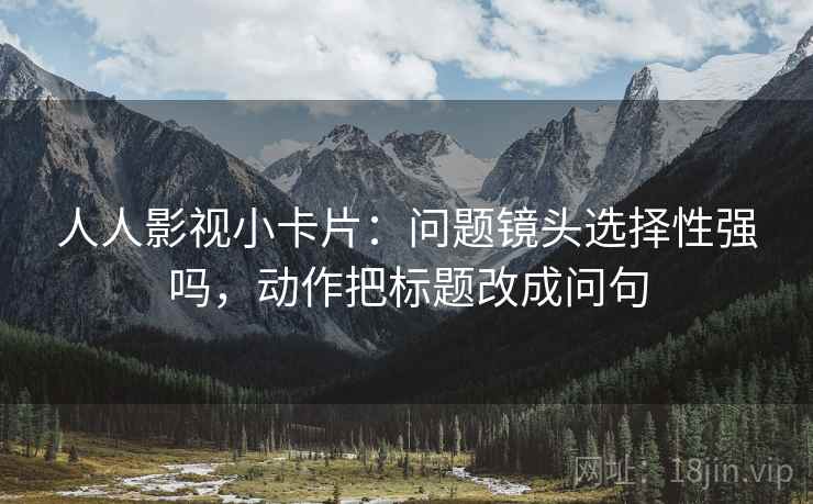 人人影视小卡片：问题镜头选择性强吗，动作把标题改成问句