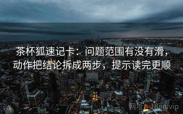 茶杯狐速记卡：问题范围有没有滑，动作把结论拆成两步，提示读完更顺  第2张