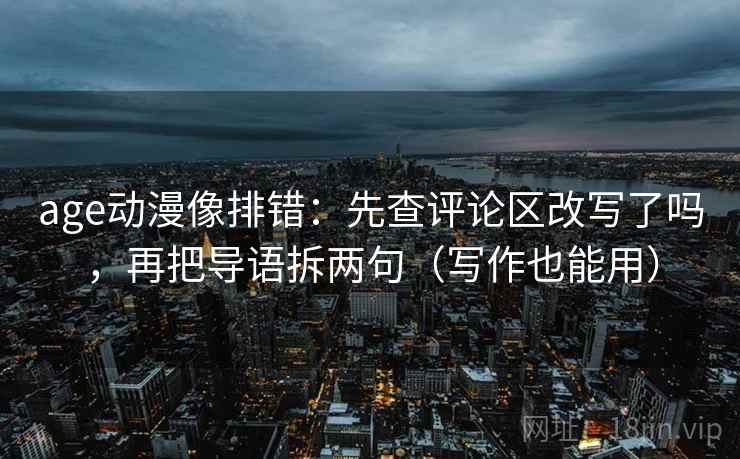 age动漫像排错：先查评论区改写了吗，再把导语拆两句（写作也能用）