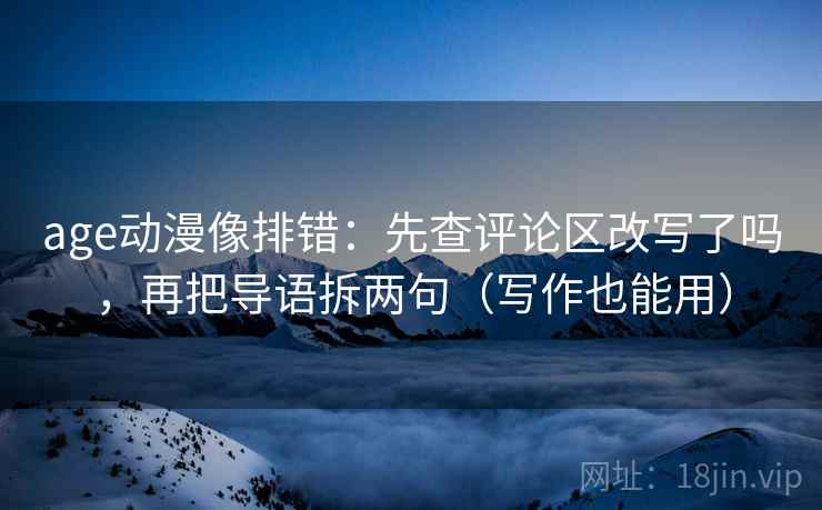 age动漫像排错：先查评论区改写了吗，再把导语拆两句（写作也能用）  第2张