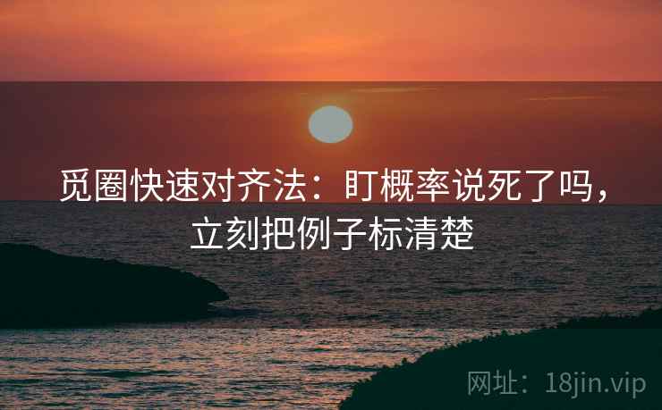 觅圈快速对齐法：盯概率说死了吗，立刻把例子标清楚  第2张