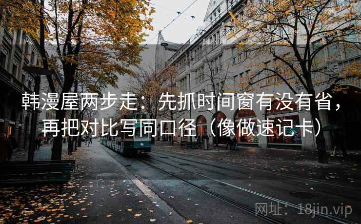 韩漫屋两步走：先抓时间窗有没有省，再把对比写同口径（像做速记卡）  第2张