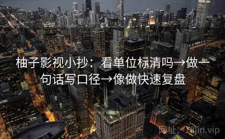 柚子影视小抄：看单位标清吗→做一句话写口径→像做快速复盘