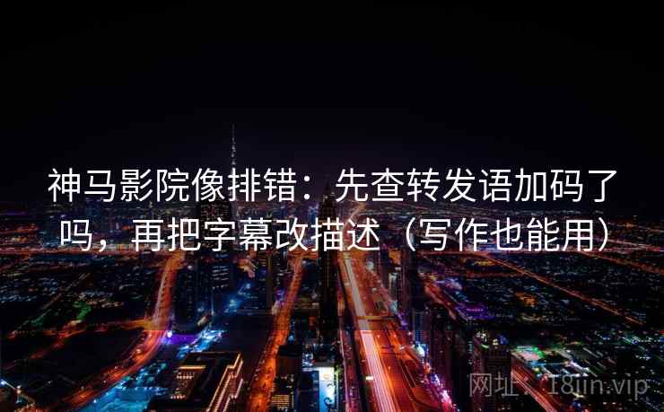 神马影院像排错：先查转发语加码了吗，再把字幕改描述（写作也能用）