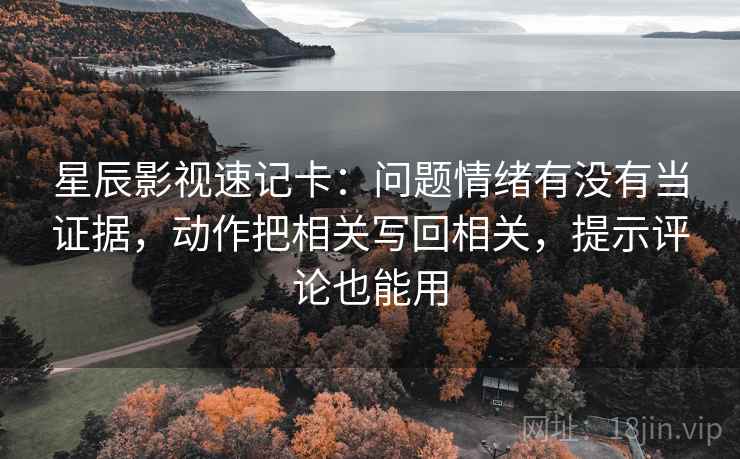 星辰影视速记卡：问题情绪有没有当证据，动作把相关写回相关，提示评论也能用