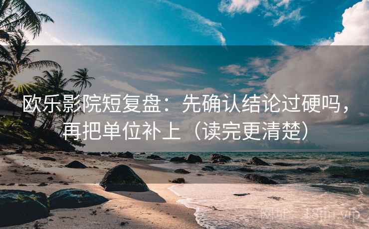 欧乐影院短复盘：先确认结论过硬吗，再把单位补上（读完更清楚）