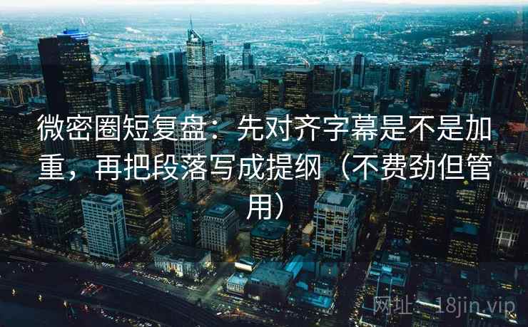 微密圈短复盘：先对齐字幕是不是加重，再把段落写成提纲（不费劲但管用）  第2张