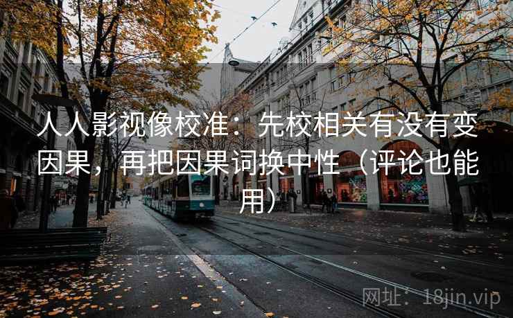 人人影视像校准：先校相关有没有变因果，再把因果词换中性（评论也能用）  第2张