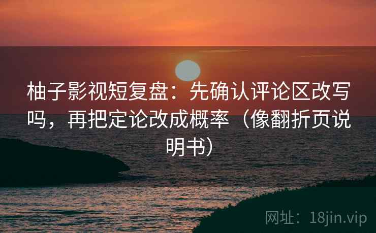 柚子影视短复盘：先确认评论区改写吗，再把定论改成概率（像翻折页说明书）  第2张