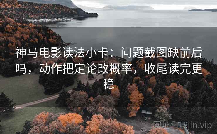 神马电影读法小卡：问题截图缺前后吗，动作把定论改概率，收尾读完更稳