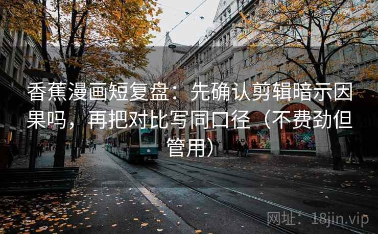 香蕉漫画短复盘：先确认剪辑暗示因果吗，再把对比写同口径（不费劲但管用）