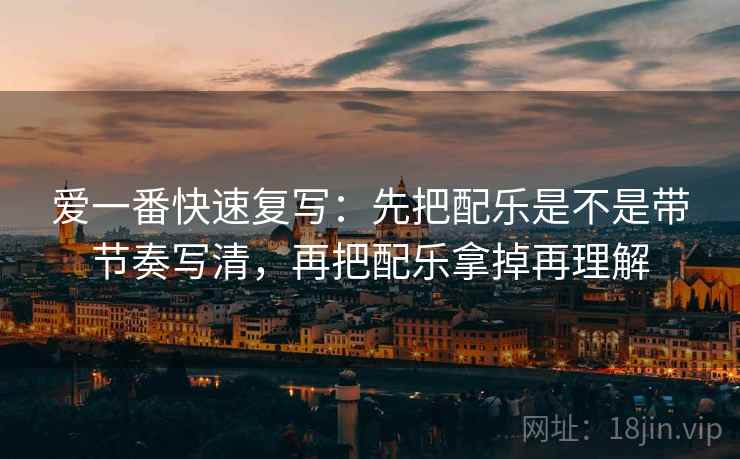 爱一番快速复写：先把配乐是不是带节奏写清，再把配乐拿掉再理解