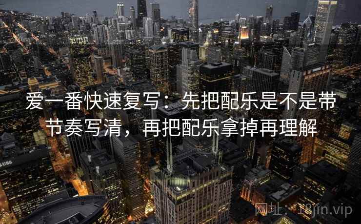 爱一番快速复写：先把配乐是不是带节奏写清，再把配乐拿掉再理解  第2张