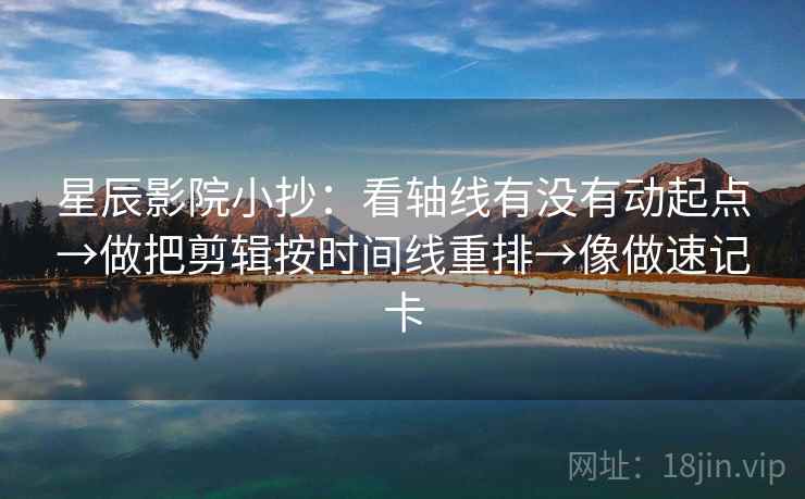 星辰影院小抄：看轴线有没有动起点→做把剪辑按时间线重排→像做速记卡