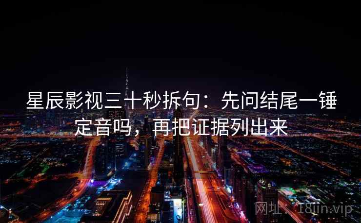 星辰影视三十秒拆句：先问结尾一锤定音吗，再把证据列出来