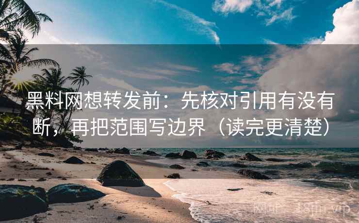 黑料网想转发前：先核对引用有没有断，再把范围写边界（读完更清楚）