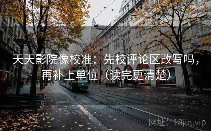 天天影院像校准：先校评论区改写吗，再补上单位（读完更清楚）