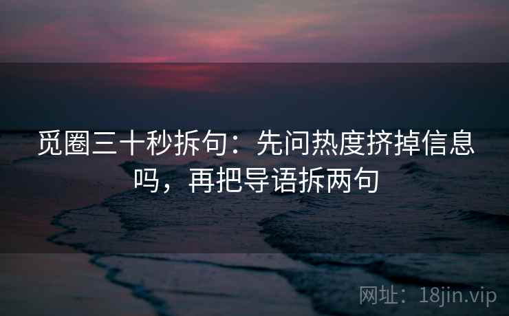 觅圈三十秒拆句：先问热度挤掉信息吗，再把导语拆两句  第2张