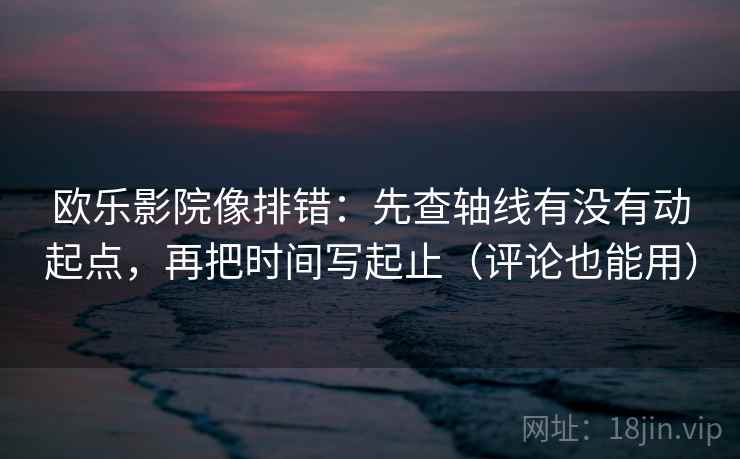欧乐影院像排错：先查轴线有没有动起点，再把时间写起止（评论也能用）  第2张