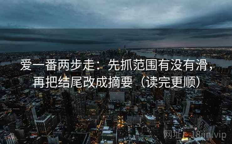 爱一番两步走：先抓范围有没有滑，再把结尾改成摘要（读完更顺）