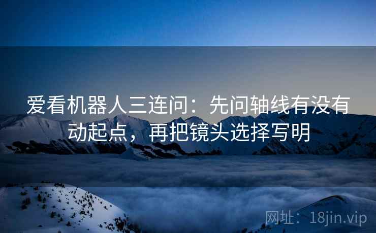 爱看机器人三连问：先问轴线有没有动起点，再把镜头选择写明