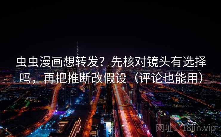 虫虫漫画想转发？先核对镜头有选择吗，再把推断改假设（评论也能用）  第2张