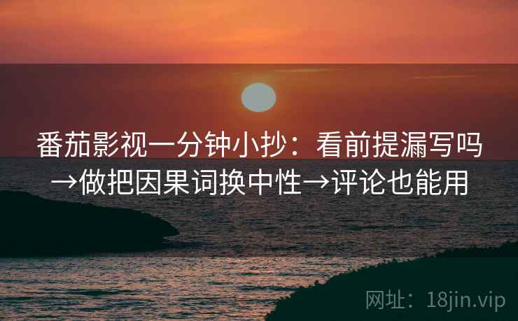 番茄影视一分钟小抄：看前提漏写吗→做把因果词换中性→评论也能用  第2张