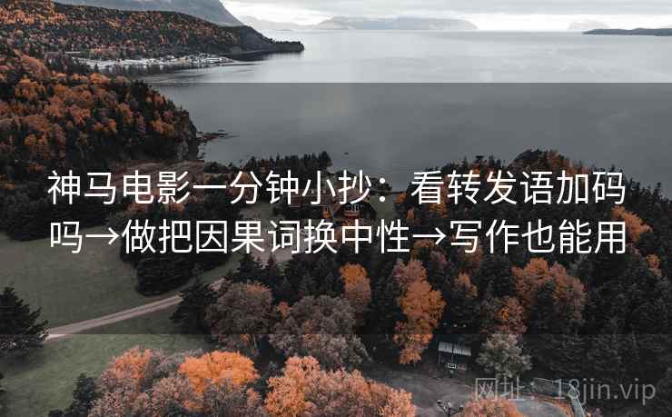 神马电影一分钟小抄:看转发语加码吗→做把因果词换中性→写作也能用 第2张 神马电影一分钟小抄:看转发语加码吗→做把因果词换中性→写作也能用 第2张