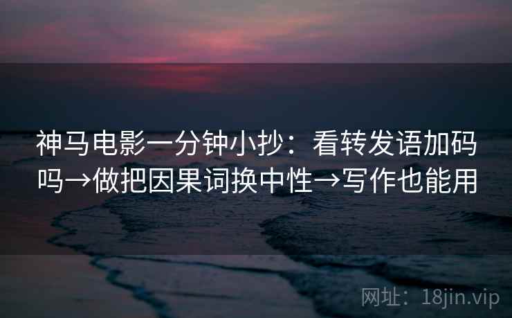 神马电影一分钟小抄:看转发语加码吗→做把因果词换中性→写作也能用