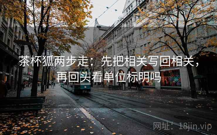 茶杯狐两步走:先把相关写回相关,再回头看单位标明吗