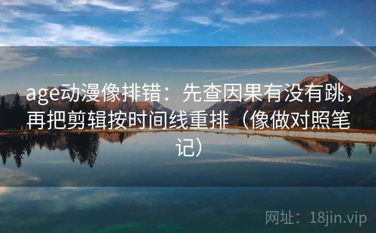 age动漫像排错:先查因果有没有跳,再把剪辑按时间线重排(像做对照笔记) 第2张 age动漫像排错:先查因果有没有跳,再把剪辑按时间线重排(像做对照笔记) 第2张