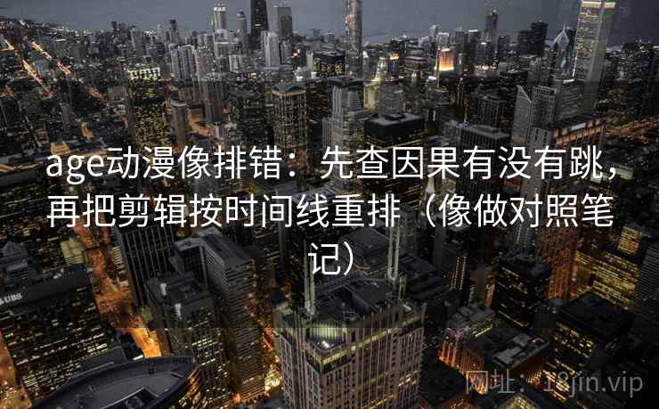 age动漫像排错:先查因果有没有跳,再把剪辑按时间线重排(像做对照笔记)