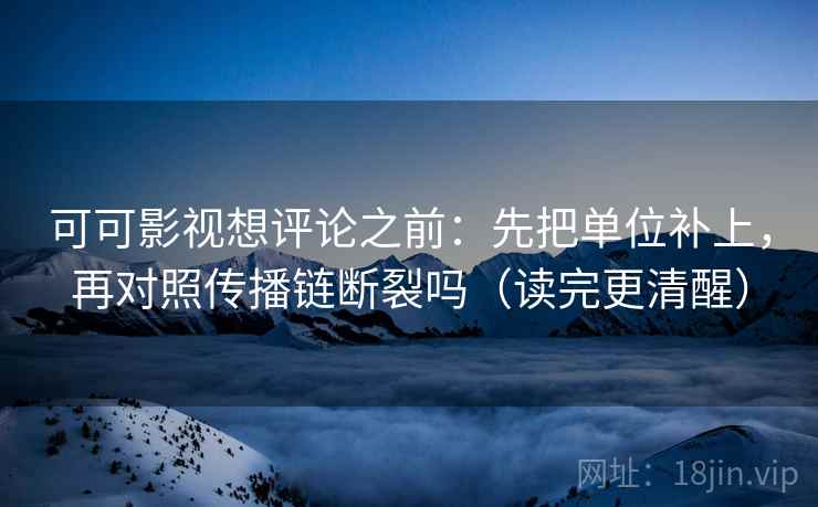 可可影视想评论之前:先把单位补上,再对照传播链断裂吗(读完更清醒)